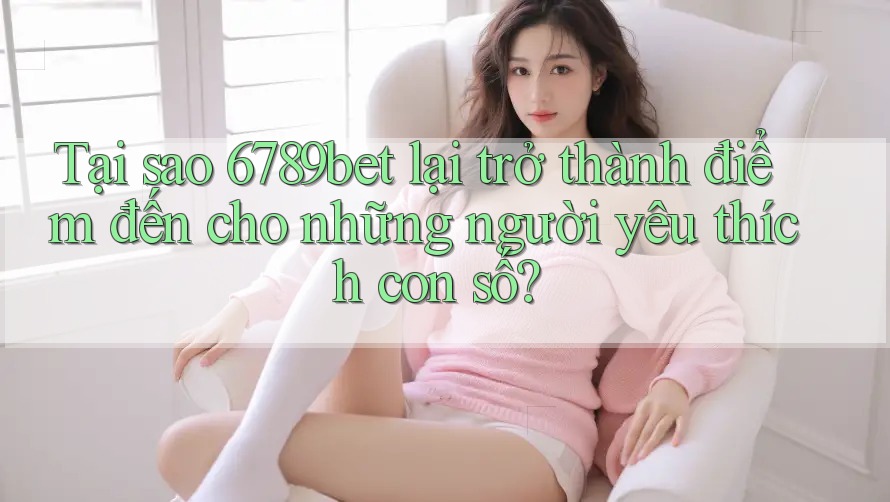 Tại sao 6789bet lại trở thành điểm đến cho những người yêu thích con số? Tại sao 6789bet lại trở thành điểm đến cho những người yêu thích con số?