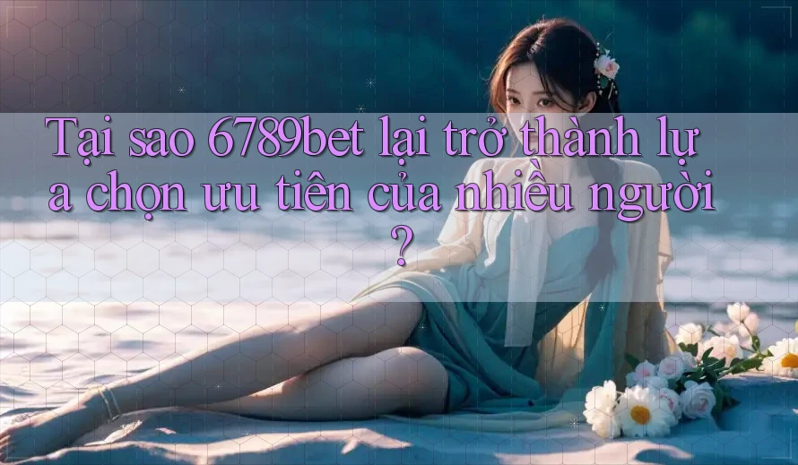 Tại sao 6789bet lại trở thành lựa chọn ưu tiên của nhiều người? Tại sao 6789bet lại trở thành lựa chọn ưu tiên của nhiều người?