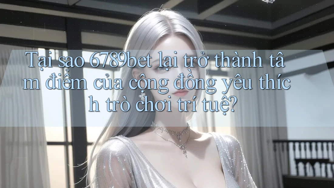 Tại sao 6789bet lại trở thành tâm điểm của cộng đồng yêu thích trò chơi trí tuệ?