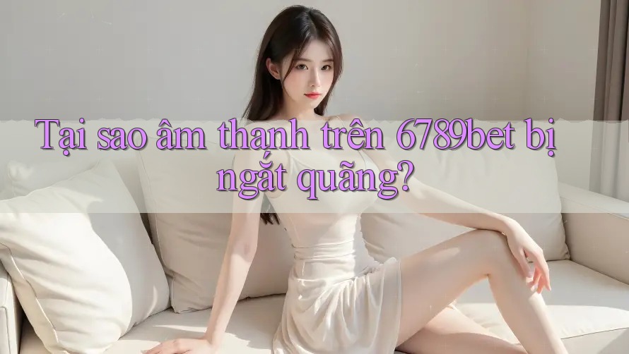 Tại sao âm thanh trên 6789bet bị ngắt quãng? Tại sao âm thanh trên 6789bet bị ngắt quãng?