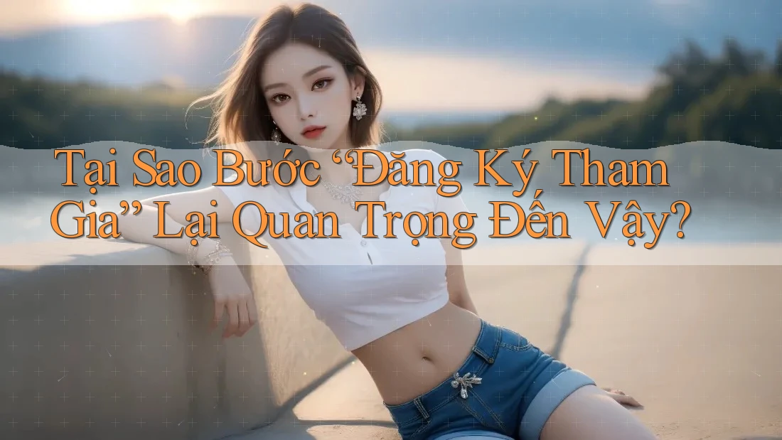 Tại Sao Bước “Đăng Ký Tham Gia” Lại Quan Trọng Đến Vậy? Tại Sao Bước “Đăng Ký Tham Gia” Lại Quan Trọng Đến Vậy?