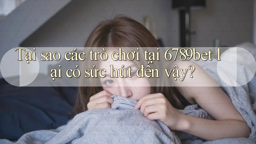Tại sao các trò chơi tại 6789bet lại có sức hút đến vậy?