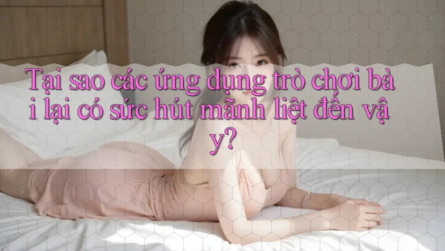 Tại sao các ứng dụng trò chơi bài lại có sức hút mãnh liệt đến vậy?