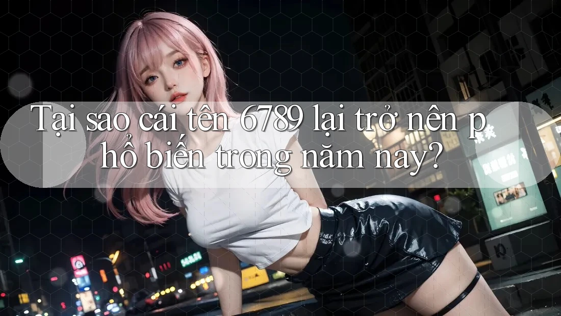 Tại sao cái tên 6789 lại trở nên phổ biến trong năm nay? Tại sao cái tên 6789 lại trở nên phổ biến trong năm nay?