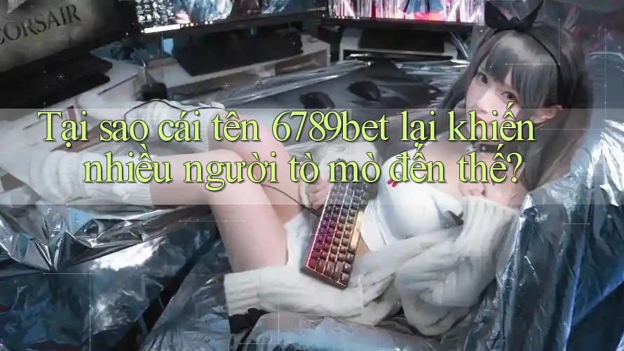 Tại sao cái tên 6789bet lại khiến nhiều người tò mò đến thế?