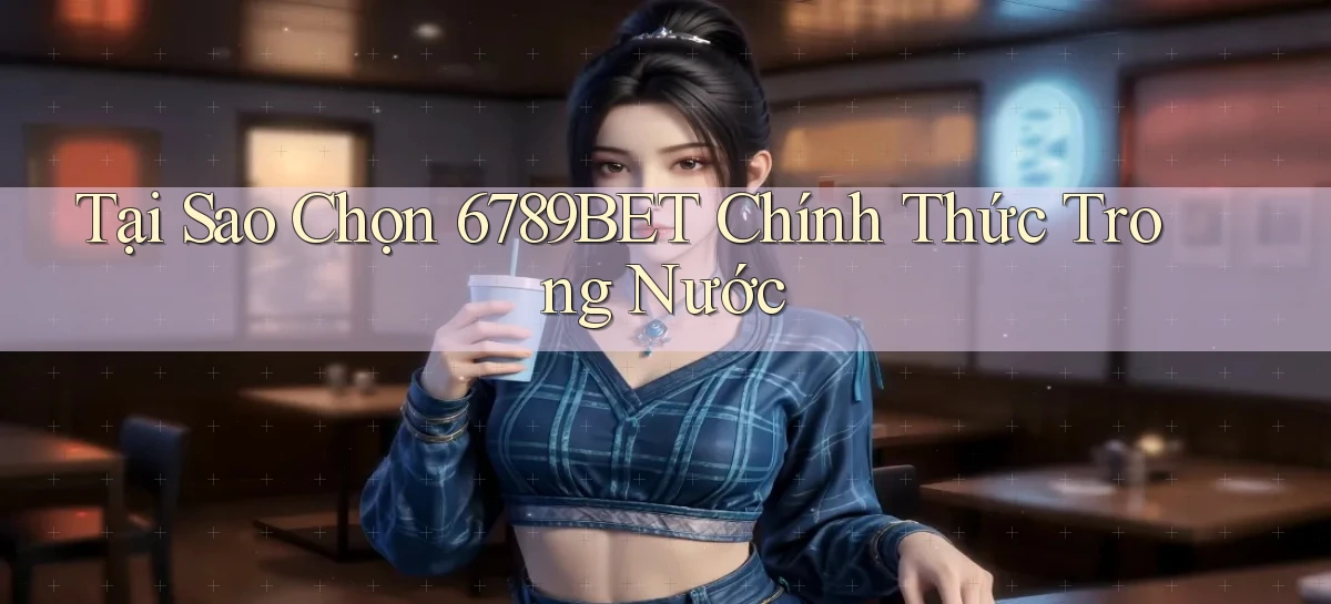 tại sao chọn 6789bet chính thức trong nước