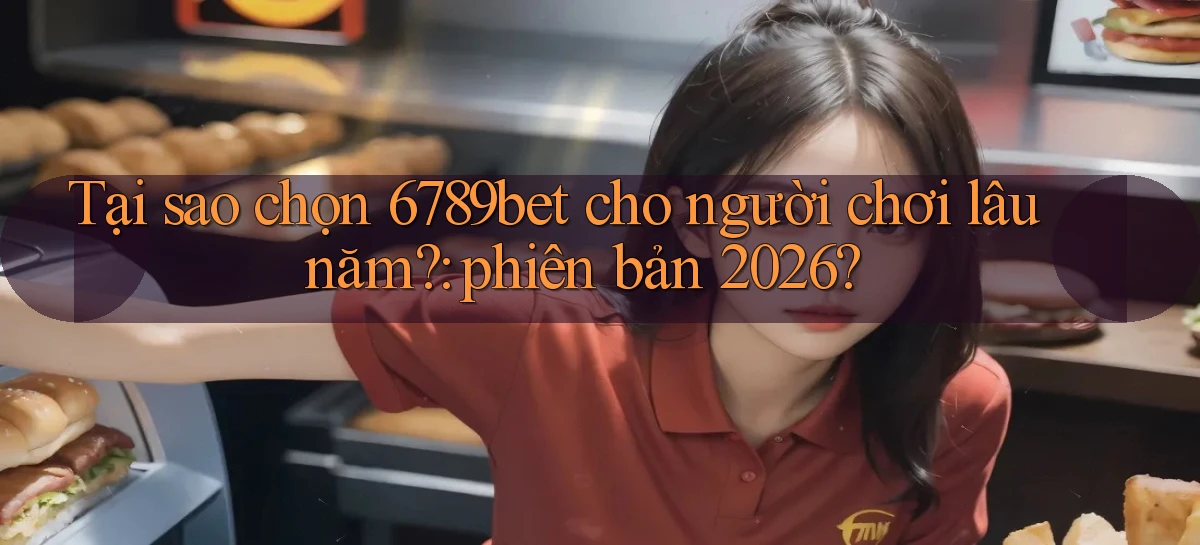 Tại sao chọn 6789bet cho người chơi lâu năm phiên bản 2026