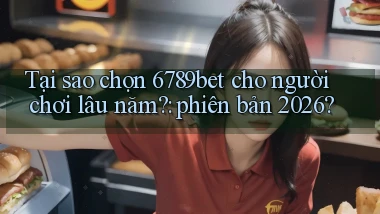 Tại sao chọn 6789bet cho người chơi lâu năm phiên bản 2026