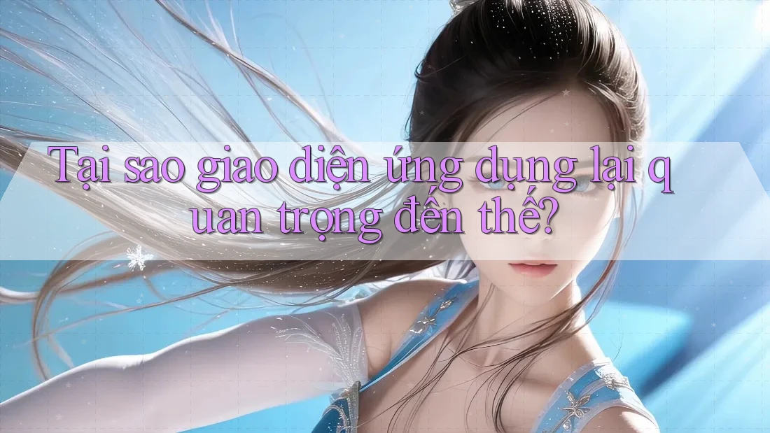 Tại sao giao diện ứng dụng lại quan trọng đến thế?
