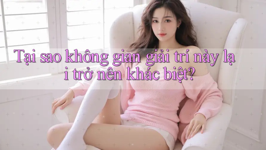Tại sao không gian giải trí này lại trở nên khác biệt?