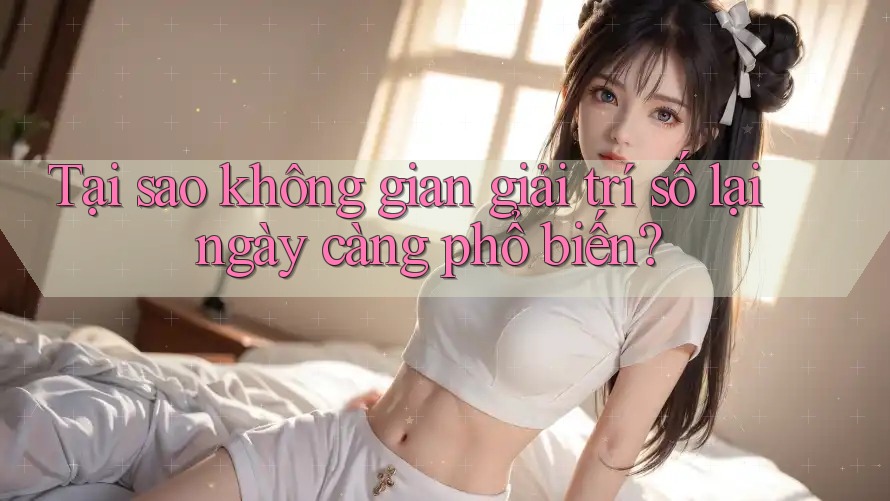 Tại sao không gian giải trí số lại ngày càng phổ biến?