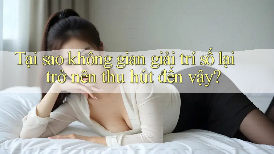 Tại sao không gian giải trí số lại trở nên thu hút đến vậy?