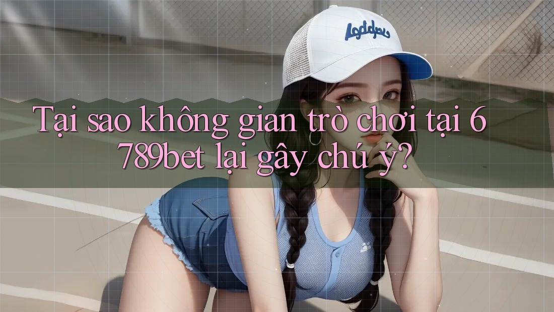Tại sao không gian trò chơi tại 6789bet lại gây chú ý?
