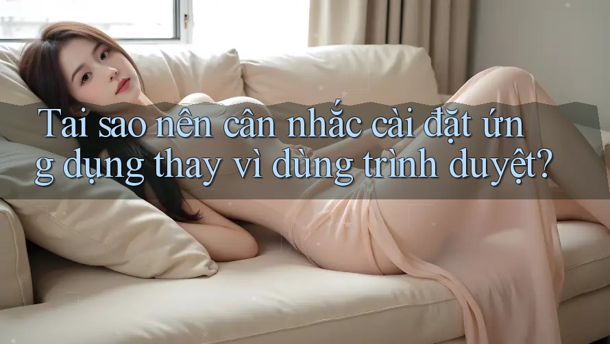 Tại sao nên cân nhắc cài đặt ứng dụng thay vì dùng trình duyệt?