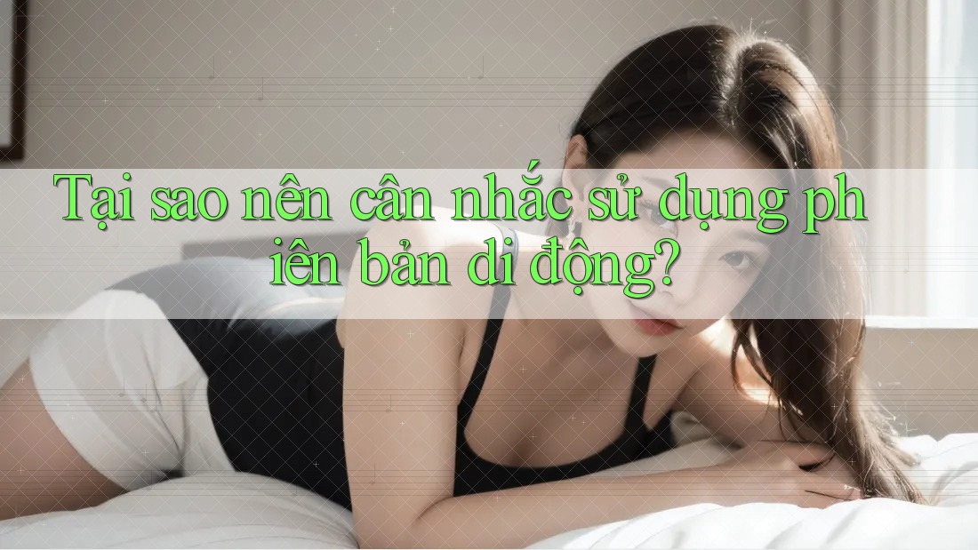 Tại sao nên cân nhắc sử dụng phiên bản di động? Tại sao nên cân nhắc sử dụng phiên bản di động?