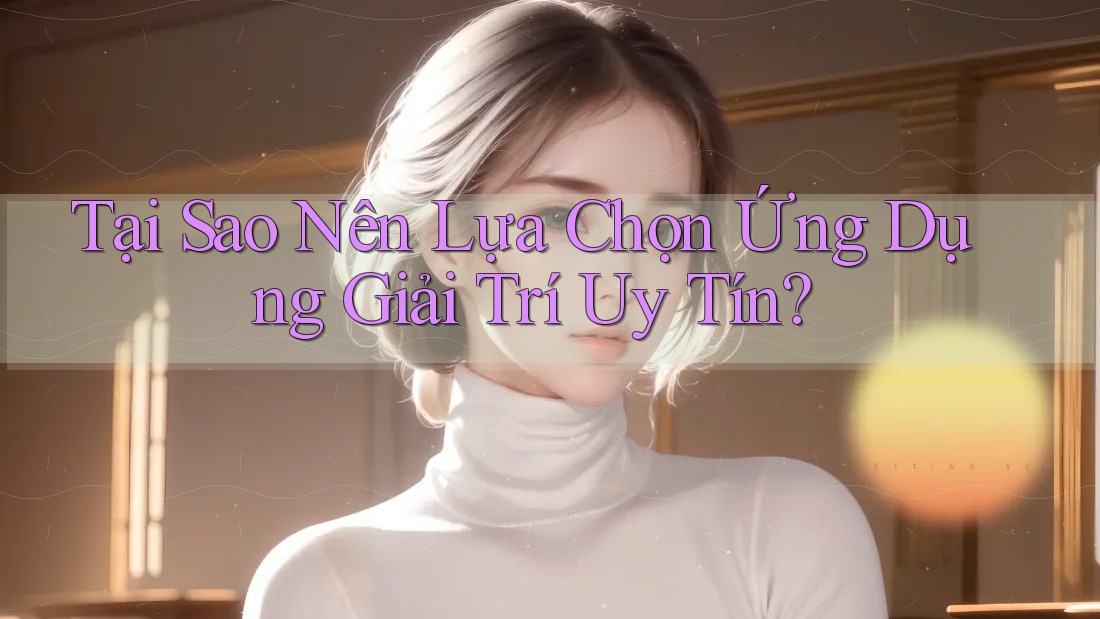 Tại Sao Nên Lựa Chọn Ứng Dụng Giải Trí Uy Tín?