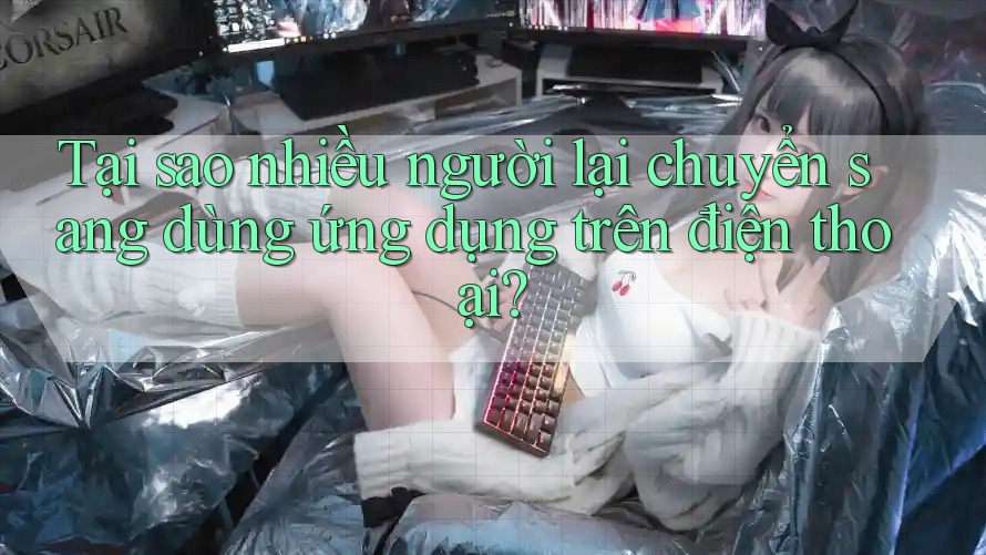 Tại sao nhiều người lại chuyển sang dùng ứng dụng trên điện thoại?