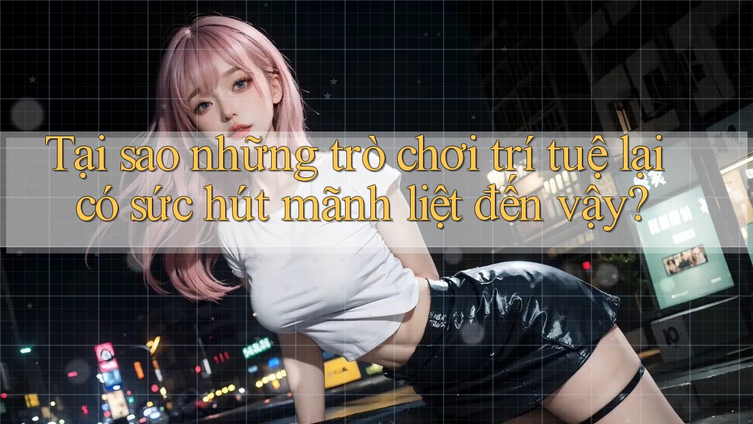 Tại sao những trò chơi trí tuệ lại có sức hút mãnh liệt đến vậy? Tại sao những trò chơi trí tuệ lại có sức hút mãnh liệt đến vậy?