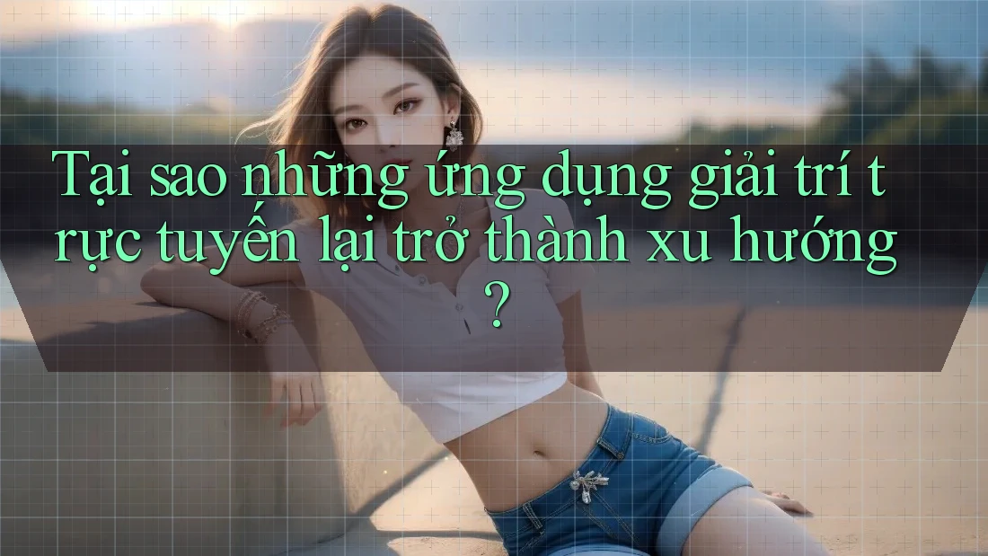 Tại sao những ứng dụng giải trí trực tuyến lại trở thành xu hướng? Tại sao những ứng dụng giải trí trực tuyến lại trở thành xu hướng?