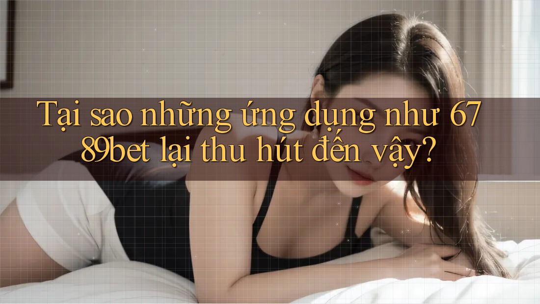 Tại sao những ứng dụng như 6789bet lại thu hút đến vậy?
