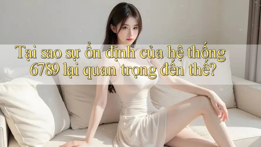 Tại sao sự ổn định của hệ thống 6789 lại quan trọng đến thế? Tại sao sự ổn định của hệ thống 6789 lại quan trọng đến thế?