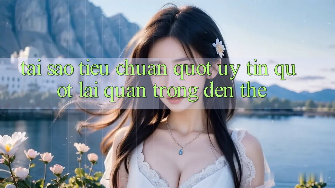 Tại sao tiêu chuẩn " uy tín" lại quan trọng đến thế?