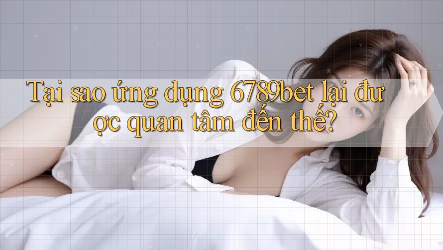 Tại sao ứng dụng 6789bet lại được quan tâm đến thế?