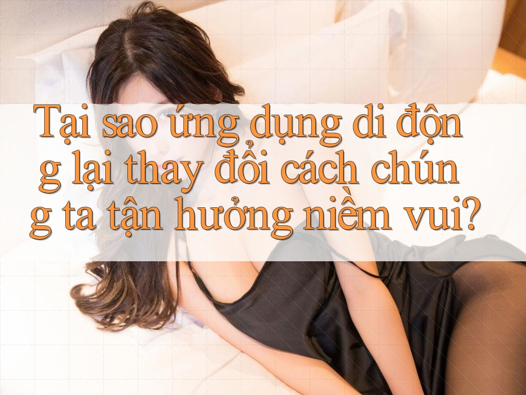 Tại sao ứng dụng di động lại thay đổi cách chúng ta tận hưởng niềm vui?