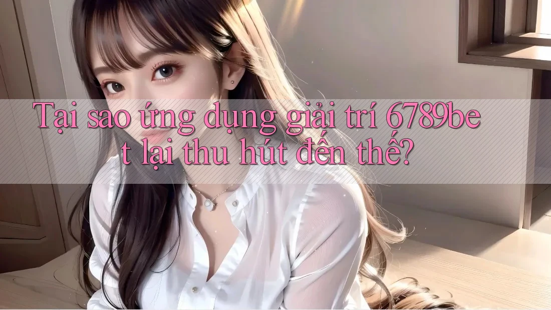 Tại sao ứng dụng giải trí 6789bet lại thu hút đến thế? Tại sao ứng dụng giải trí 6789bet lại thu hút đến thế?