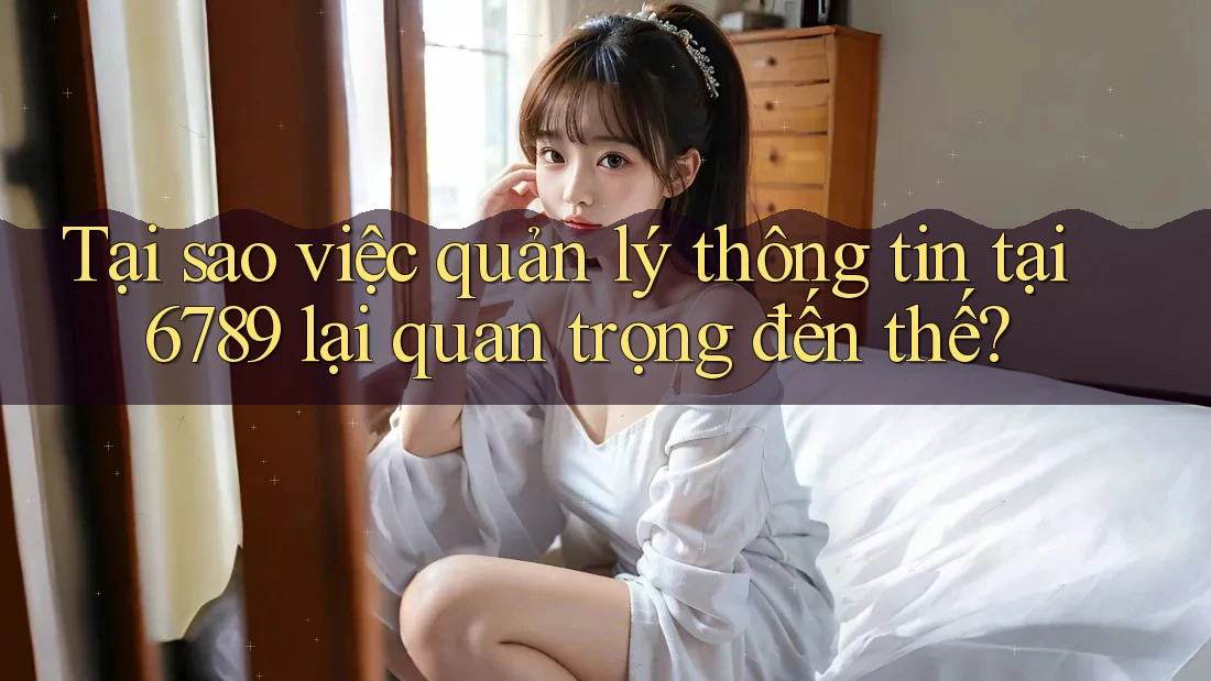 Tại sao việc quản lý thông tin tại 6789 lại quan trọng đến thế?
