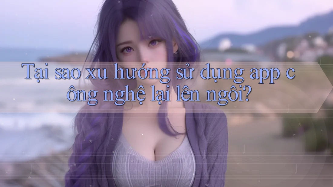 Tại sao xu hướng sử dụng app công nghệ lại lên ngôi? Tại sao xu hướng sử dụng app công nghệ lại lên ngôi?