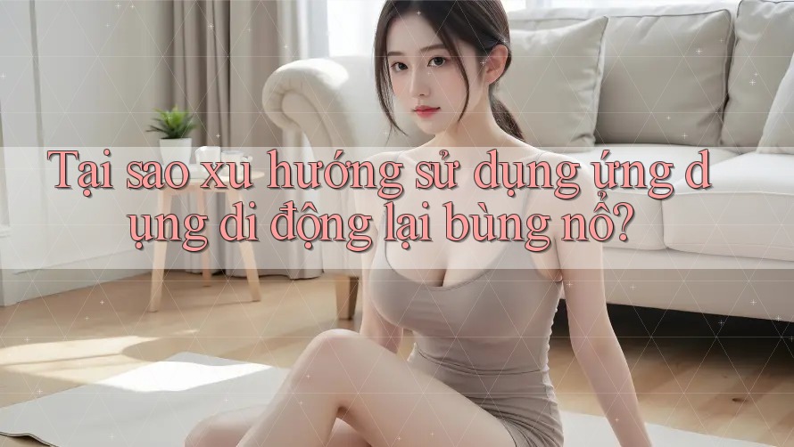 Tại sao xu hướng sử dụng ứng dụng di động lại bùng nổ?