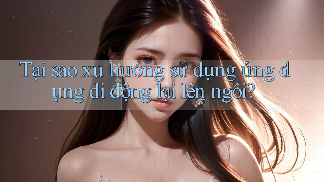 Tại sao xu hướng sử dụng ứng dụng di động lại lên ngôi? Tại sao xu hướng sử dụng ứng dụng di động lại lên ngôi?
