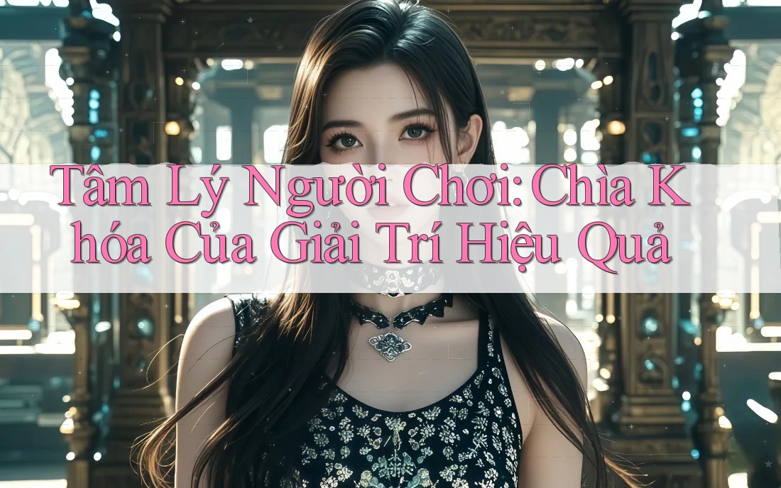 Tâm Lý Người Chơi: Chìa Khóa Của Giải Trí Hiệu Quả