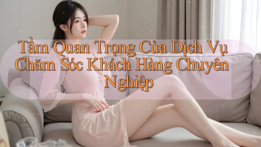 Tầm Quan Trọng Của Dịch Vụ Chăm Sóc Khách Hàng Chuyên Nghiệp