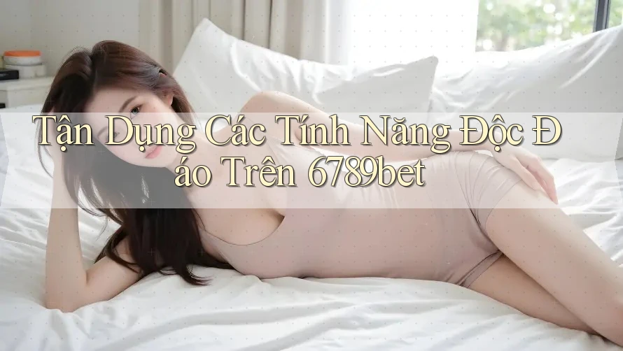 Tận Dụng Các Tính Năng Độc Đáo Trên 6789bet