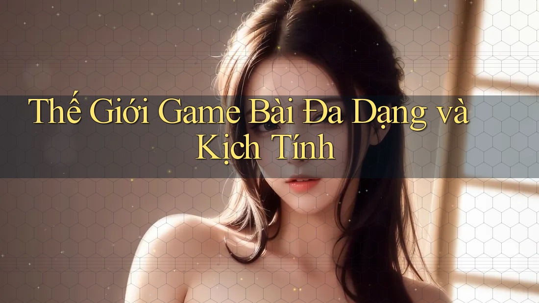 Thế Giới Game Bài Đa Dạng và Kịch Tính Thế Giới Game Bài Đa Dạng và Kịch Tính