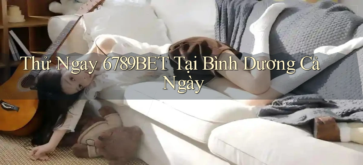 thử ngay 6789bet tại Bình Dương cả ngày
