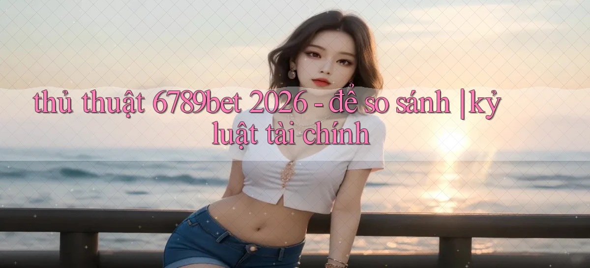 thủ thuật 6789bet 2026   để so sánh kỷ luật tài chính