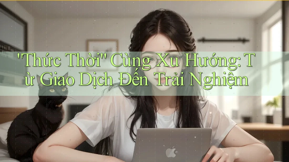 “Thức Thời” Cùng Xu Hướng: Từ Giao Dịch Đến Trải Nghiệm “Thức Thời” Cùng Xu Hướng: Từ Giao Dịch Đến Trải Nghiệm