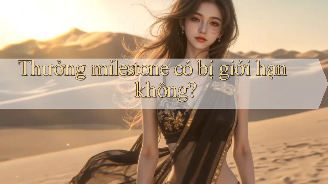 Thưởng milestone có bị giới hạn không?