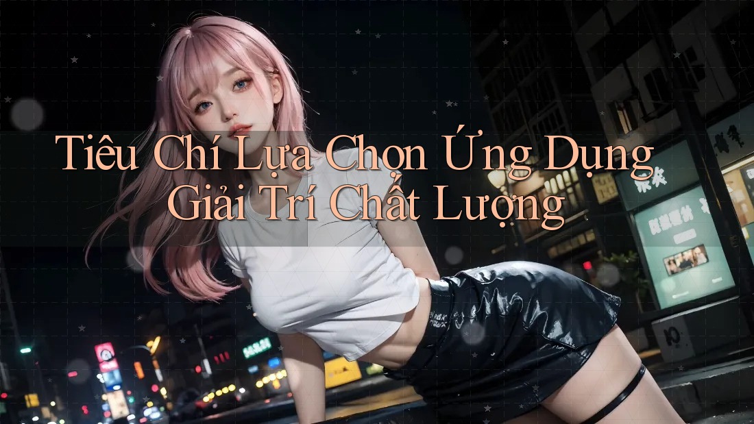 Tiêu Chí Lựa Chọn Ứng Dụng Giải Trí Chất Lượng