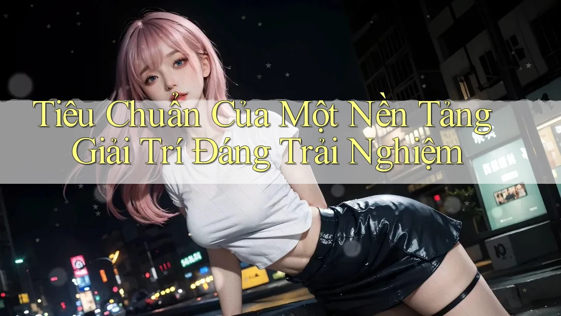 Tiêu Chuẩn Của Một Nền Tảng Giải Trí Đáng Trải Nghiệm Tiêu Chuẩn Của Một Nền Tảng Giải Trí Đáng Trải Nghiệm