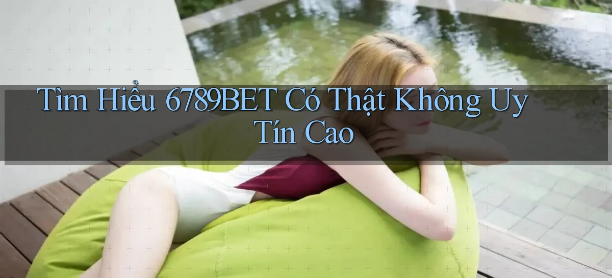 tìm hiểu 6789bet có thật không uy tín cao