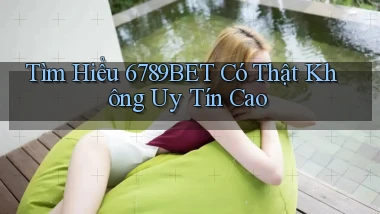 tìm hiểu 6789bet có thật không uy tín cao