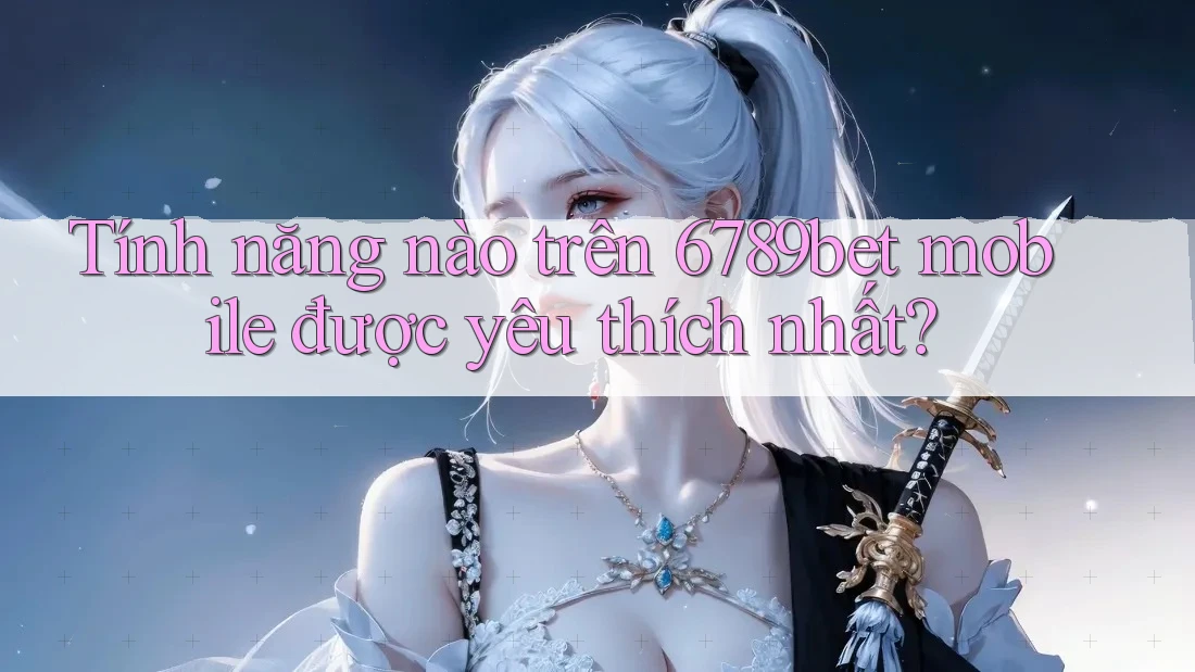 Tính năng nào trên 6789bet mobile được yêu thích nhất? Tính năng nào trên 6789bet mobile được yêu thích nhất?