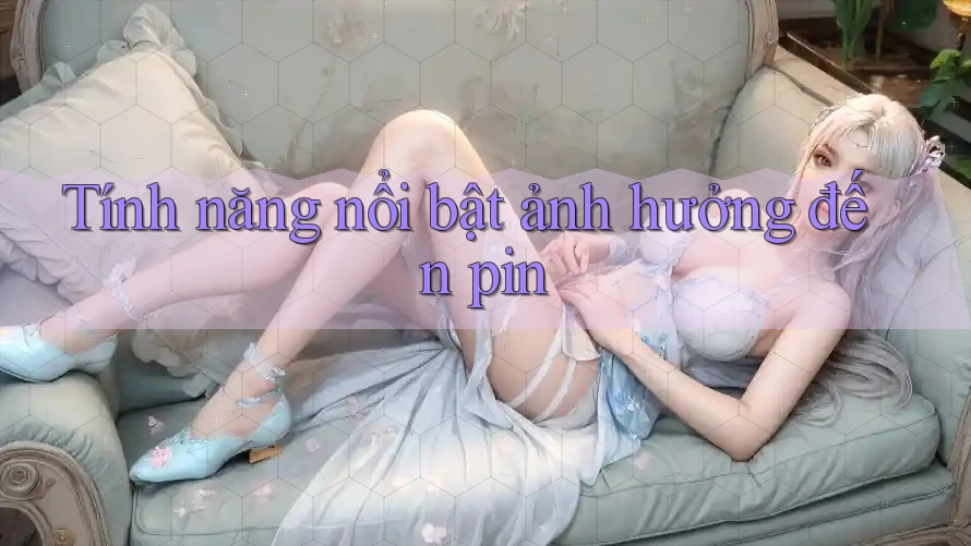 Tính năng nổi bật ảnh hưởng đến pin Tính năng nổi bật ảnh hưởng đến pin