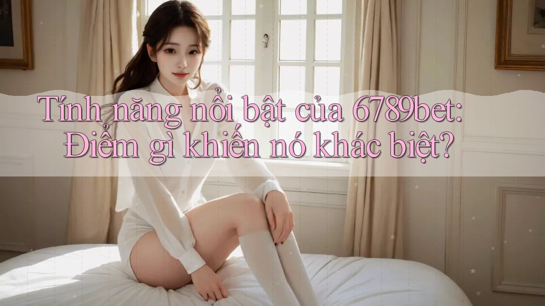 Tính năng nổi bật của 6789bet: Điểm gì khiến nó khác biệt? Tính năng nổi bật của 6789bet: Điểm gì khiến nó khác biệt?