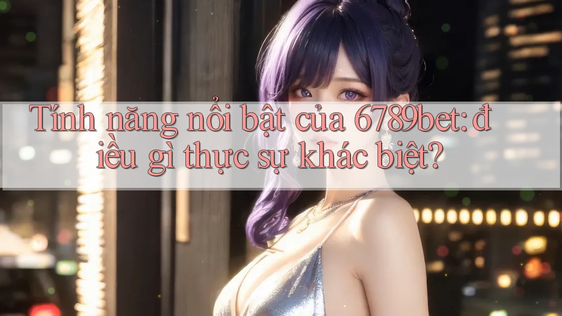 Tính năng nổi bật của 6789bet: điều gì thực sự khác biệt?