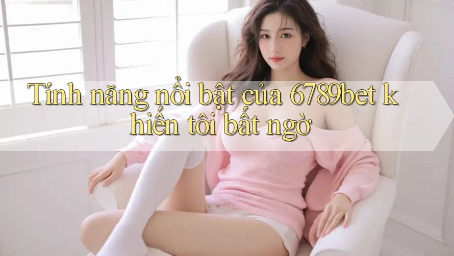 Tính năng nổi bật của 6789bet khiến tôi bất ngờ